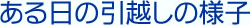 ある日の引越しの様子